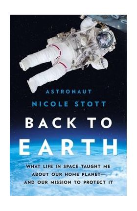 Back to Earth: What Life in Space Taught Me about Our Home Planet--And Our Mission to Protect It - Nicole Stott