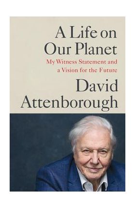 A Life on Our Planet: My Witness Statement and a Vision for the Future - David Attenborough