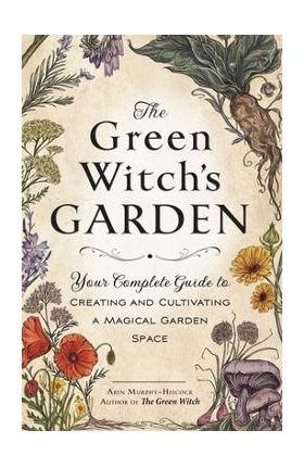 The Green Witch's Garden: Your Complete Guide to Creating and Cultivating a Magical Garden Space - Arin Murphy-hiscock