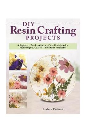 DIY Resin Crafting Projects: Jewelry, Paperweights, Coasters, and Other Keepsakes - Teodora Petkova
