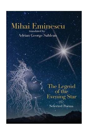 Mihai Eminescu - The Legend of the Evening Star & Selected Poems: Translations by Adrian G. Sahlean - Adrian George Sahlean