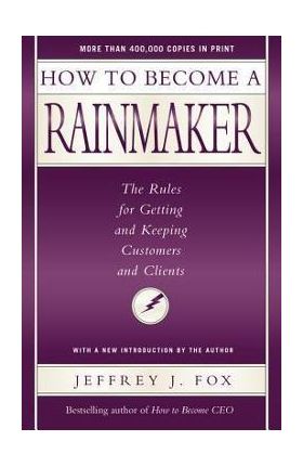 How to Become a Rainmaker: The Rules for Getting and Keeping Customers and Clients - Jeffrey J. Fox