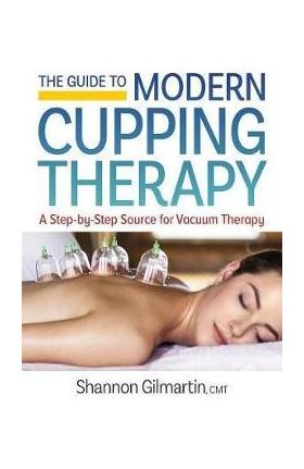 The Guide to Modern Cupping Therapy: Your Step-By-Step Source for Vacuum Therapy - Shannon Gilmartin