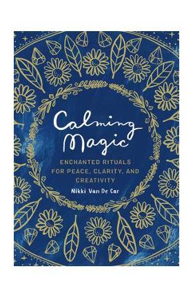 Calming Magic: Enchanted Rituals for Peace, Clarity, and Creativity - Nikki Van De Car