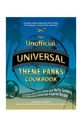 The Unofficial Universal Theme Parks Cookbook: From Moose Juice to Chicken and Waffle Sandwiches, 75+ Delicious Universal-Inspired Recipes - Ashley Craft