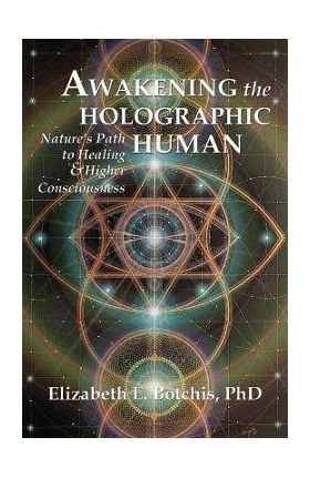 Awakening the Holographic Human: Nature's Path to Healing and Higher Consciousness - Elizabeth E. Botchis
