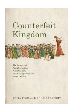 Counterfeit Kingdom: The Dangers of New Revelation, New Prophets, and New Age Practices in the Church - Holly Pivec