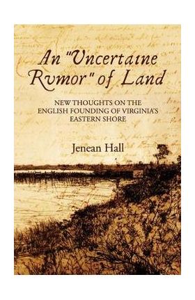 An Uncertaine Rumor of Land: New Thoughts on the English Founding of Virginia's Eastern Shore - Jenean Hall