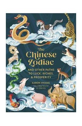 The Chinese Zodiac: And Other Paths to Luck, Riches & Prosperity - Aaron Hwang