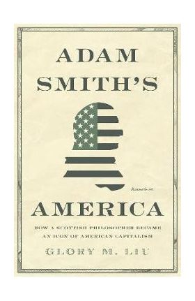 Adam Smith's America: How a Scottish Philosopher Became an Icon of American Capitalism - Glory M. Liu