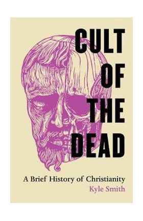 Cult of the Dead: A Brief History of Christianity - Kyle Smith