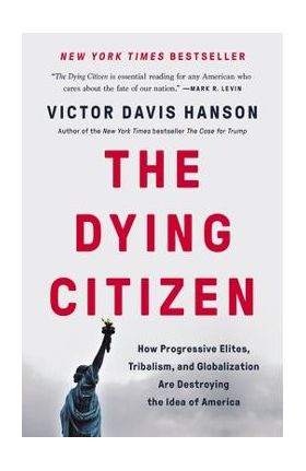 The Dying Citizen: How Progressive Elites, Tribalism, and Globalization Are Destroying the Idea of America - Victor Davis Hanson