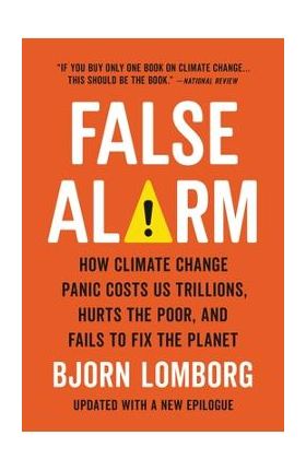 False Alarm: How Climate Change Panic Costs Us Trillions, Hurts the Poor, and Fails to Fix the Planet - Bjorn Lomborg