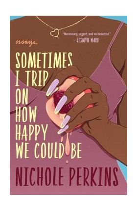 Sometimes I Trip on How Happy We Could Be - Nichole Perkins