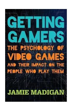 Getting Gamers: The Psychology of Video Games and Their Impact on the People who Play Them - Jamie Madigan