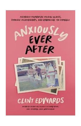 Anxiously Ever After: An Honest Memoir on Mental Illness, Strained Relationships, and Embracing the Struggle - Clint Edwards