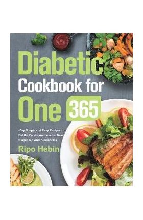 Diabetic Cookbook for One: 600-Day Simple and Easy Recipes to Eat the Foods You Love for Newly Diagnosed And Prediabetes - Ripo Hebin