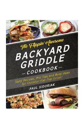 The Flippin' Awesome Backyard Griddle Cookbook: Tasty Recipes, Pro Tips and Bold Ideas for Outdoor Flat Top Grillin' - Paul Sidoriak