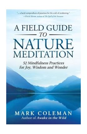 A Field Guide to Nature Meditation: 52 Mindfulness Practices for Joy, Wisdom and Wonder - Mark Coleman