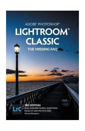 Adobe Photoshop Lightroom Classic - The Missing FAQ (3rd Edition): Real Answers to Real Questions Asked by Lightroom Users - Victoria Bampton