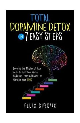 Total Dopamine Detox in 7 Easy Steps: Become the Master of Your Brain to Quit Your Phone Addiction, Porn Addiction, or Manage Your ADHD - Felix Giroux