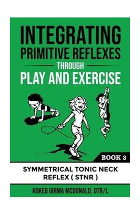 Integrating Primitive Reflexes Through Play and Exercise: An Interactive Guide to the Symmetrical Tonic Neck Reflex (STNR) - Kokeb Girma Mcdonald