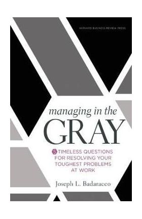 Managing in the Gray: Five Timeless Questions for Resolving Your Toughest Problems at Work - Joseph L. Badaracco