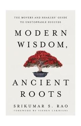 Modern Wisdom, Ancient Roots: The Movers and Shakers' Guide to Unstoppable Success - Srikumar S. Rao