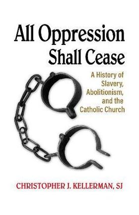 All Oppression Shall Cease: A History of Slavery, Abolitionism, and the Catholic Church - Christopher Kellerman Sj