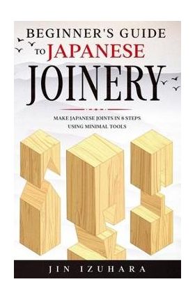 Beginner's Guide to Japanese Joinery: Make Japanese Joints in 8 Steps With Minimal Tools - Jin Izuhara