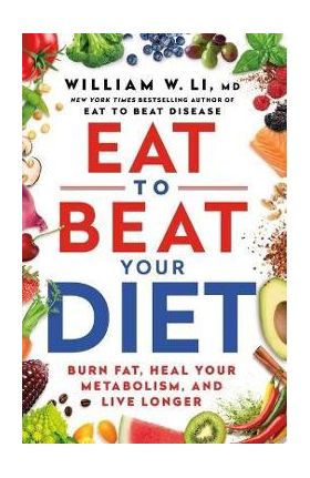 Eat to Beat Your Diet: Burn Fat, Heal Your Metabolism, and Live Longer - William W. Li