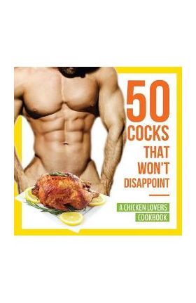 50 Cocks That Won't Disappoint - A Chicken Lovers Cookbook: 50 Delectable Chicken Recipes That Will Have Them Begging for More - Anna Konik