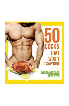 50 Cocks That Won't Disappoint - A Chicken Lovers Cookbook: 50 Delectable Chicken Recipes That Will Have Them Begging for More - Anna Konik