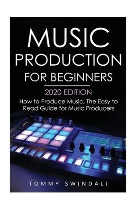 Music Production For Beginners 2020 Edition: How to Produce Music, The Easy to Read Guide for Music Producers - Tommy Swindali