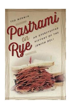 Pastrami on Rye: An Overstuffed History of the Jewish Deli - Ted Merwin