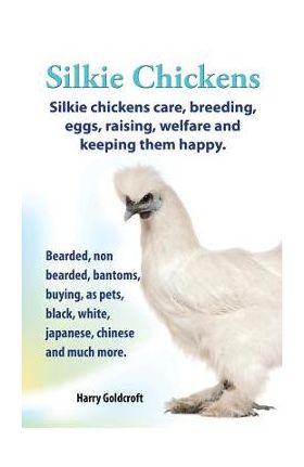 . Silkie Chickens. Silkie Chickens Care, Breeding, Eggs, Raising, Welfare and Keeping Them Happy, Bearded, Non Bearded, Bantoms, Buying, as Pets, Blac - Harry Goldcroft