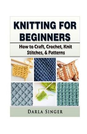 Knitting for Beginners: How to Craft, Crochet, Knit Stitches, & Patterns - Darla Singer