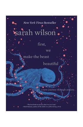 First, We Make the Beast Beautiful: A New Journey Through Anxiety - Sarah Wilson