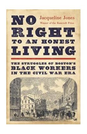 No Right to an Honest Living: The Struggles of Boston's Black Workers in the Civil War Era - Jacqueline Jones