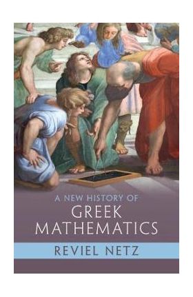 A New History of Greek Mathematics - Reviel Netz