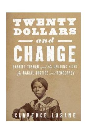 Twenty Dollars and Change: Harriet Tubman and the Ongoing Fight for Racial Justice and Democracy - Clarence Lusane