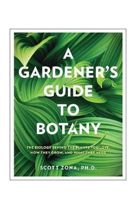 A Gardener's Guide to Botany: The Biology Behind the Plants You Love, How They Grow, and What They Need - Scott Zona