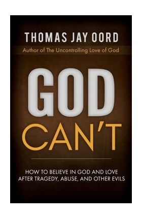 God Can't: How to Believe in God and Love After Tragedy, Abuse, and Other Evils - Thomas Jay Oord