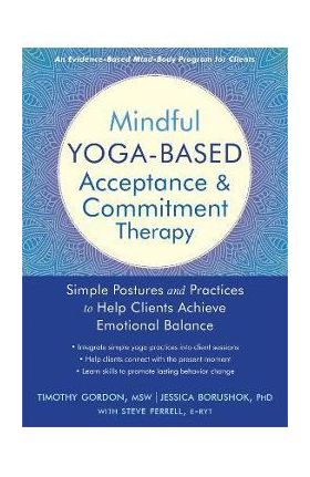 Mindful Yoga-Based Acceptance and Commitment Therapy: Simple Postures and Practices to Help Clients Achieve Emotional Balance - Timothy Gordon