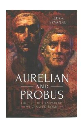 Aurelian and Probus: The Soldier Emperors Who Saved Rome - Ilkka Syv&#65533;nne