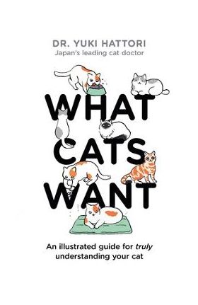 What Cats Want: An Illustrated Guide for Truly Understanding Your Cat - Yuki Hattori