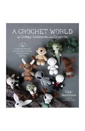 A Crochet World of Creepy Creatures and Cryptids: 40 Amigurumi Patterns for Adorable Monsters, Mythical Beings and More - Rikki Gustafson