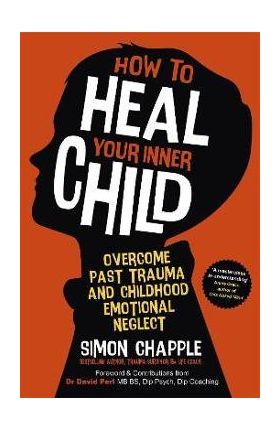 How to Heal Your Inner Child: Overcome Past Trauma and Childhood Emotional Neglect - Simon Chapple