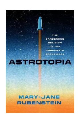 Astrotopia: The Dangerous Religion of the Corporate Space Race - Mary-jane Rubenstein