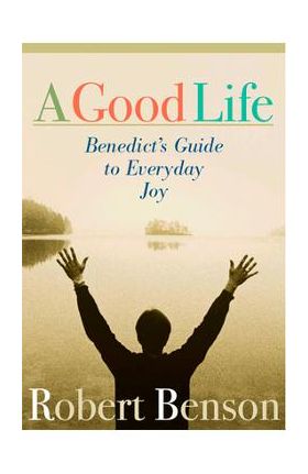 A Good Life: Benedict's Guide to Everyday Joy - Robert Benson